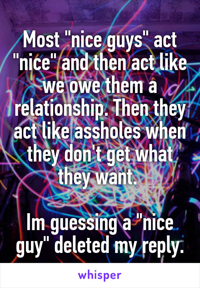  Most "nice guys" act "nice" and then act like we owe them a relationship. Then they act like assholes when they don't get what they want. 

Im guessing a "nice guy" deleted my reply.