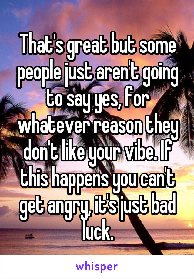 That's great but some people just aren't going to say yes, for whatever reason they don't like your vibe. If this happens you can't get angry, it's just bad luck.