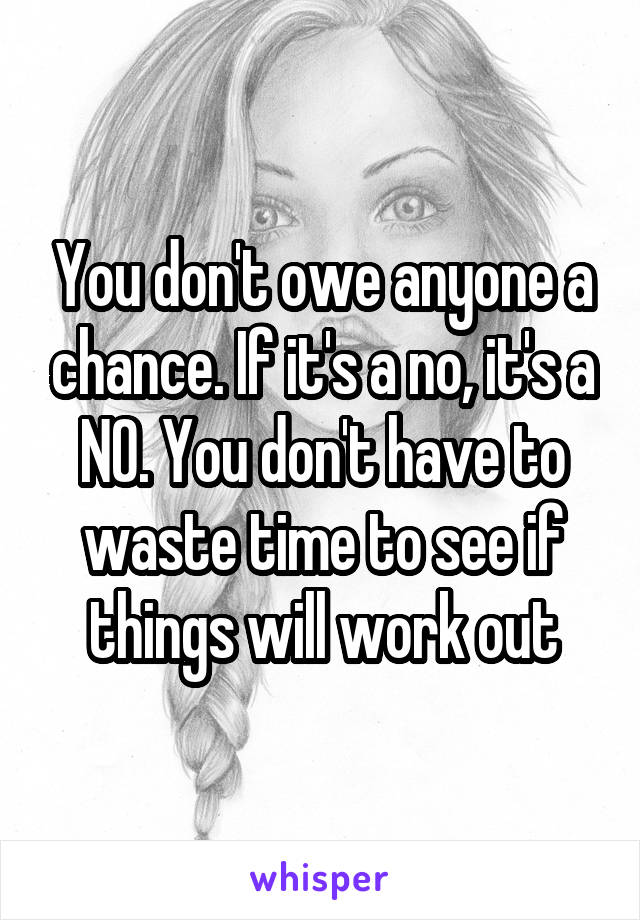 You don't owe anyone a chance. If it's a no, it's a NO. You don't have to waste time to see if things will work out