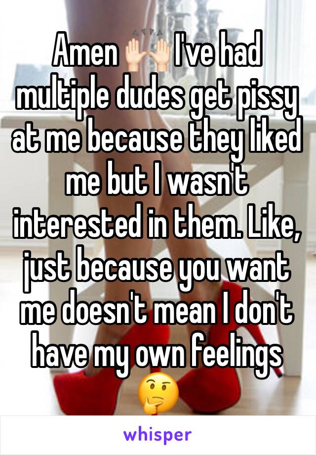 Amen 🙌🏻 I've had multiple dudes get pissy at me because they liked me but I wasn't interested in them. Like, just because you want me doesn't mean I don't have my own feelings 🤔