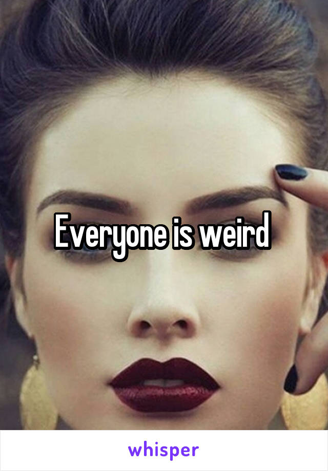 Everyone is weird 