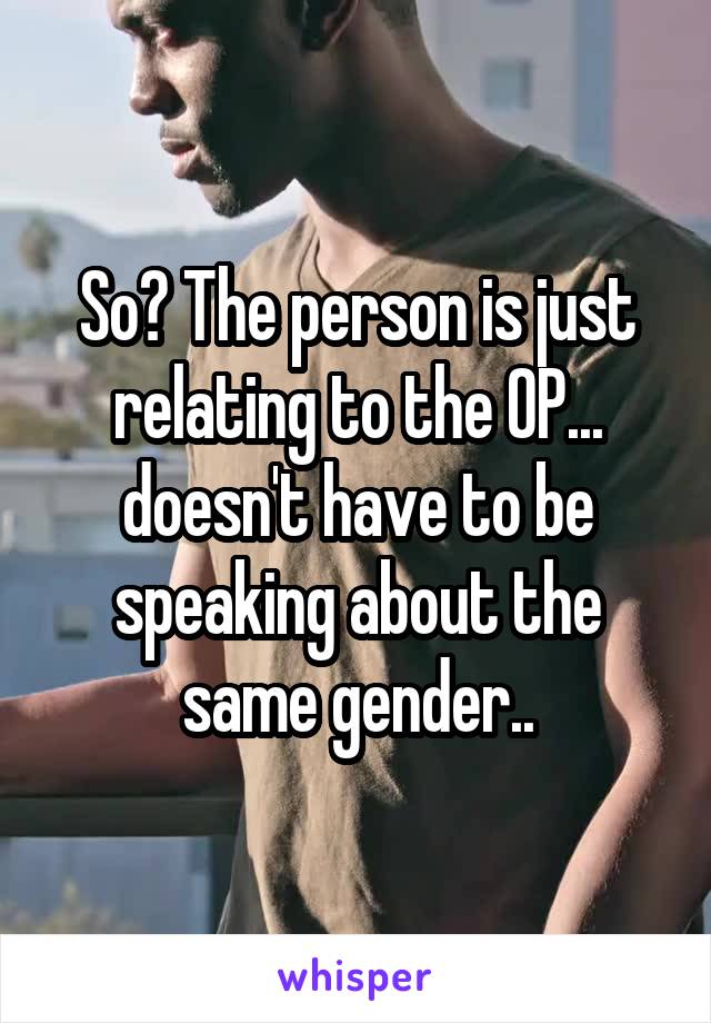 So? The person is just relating to the OP... doesn't have to be speaking about the same gender..