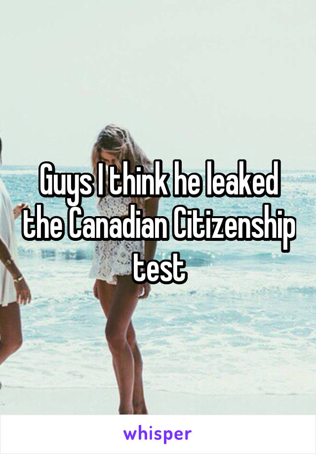 Guys I think he leaked the Canadian Citizenship test