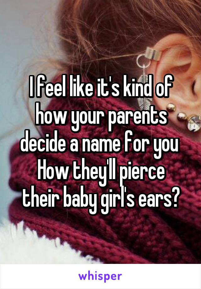 

I feel like it's kind of how your parents decide a name for you 
How they'll pierce their baby girl's ears?