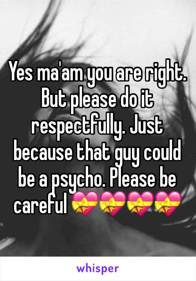 Yes ma'am you are right. But please do it respectfully. Just because that guy could be a psycho. Please be careful 💝💝💝💝