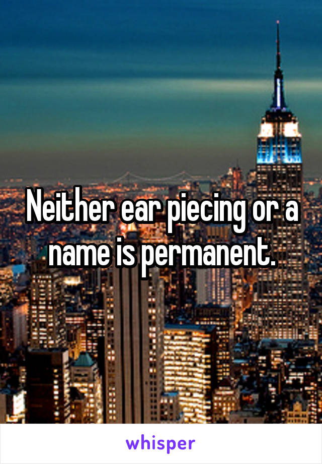 Neither ear piecing or a name is permanent.