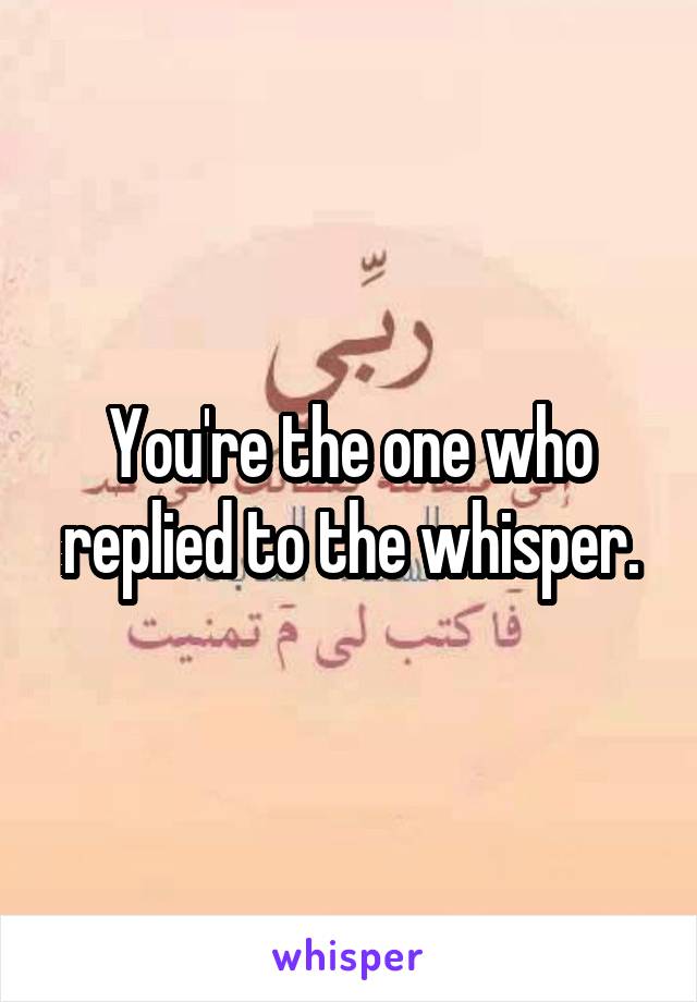 You're the one who replied to the whisper.