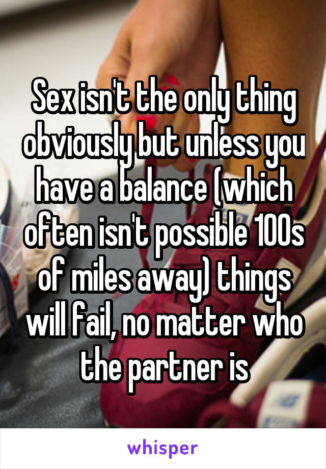 Sex isn't the only thing obviously but unless you have a balance (which often isn't possible 100s of miles away) things will fail, no matter who the partner is