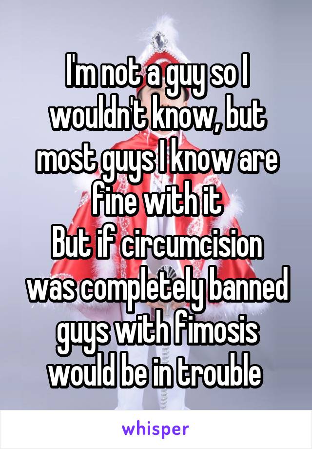 I'm not a guy so I wouldn't know, but most guys I know are fine with it
But if circumcision was completely banned guys with fimosis would be in trouble 
