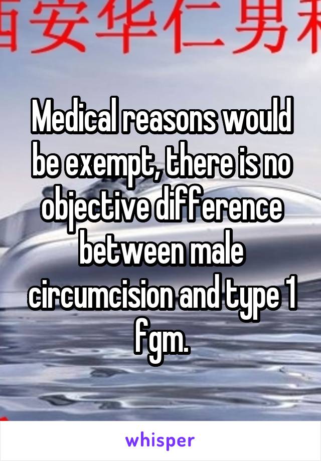 Medical reasons would be exempt, there is no objective difference between male circumcision and type 1 fgm.