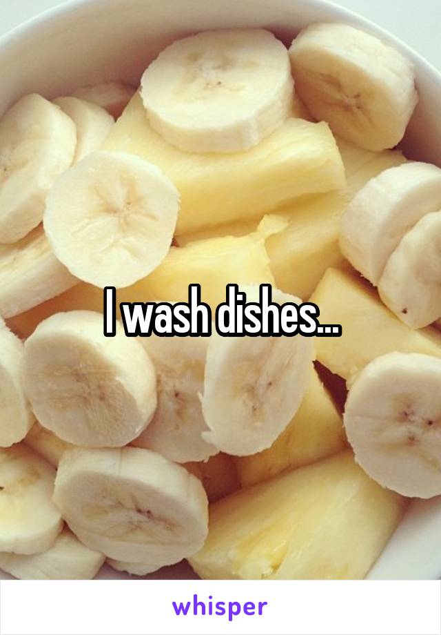 I wash dishes...
