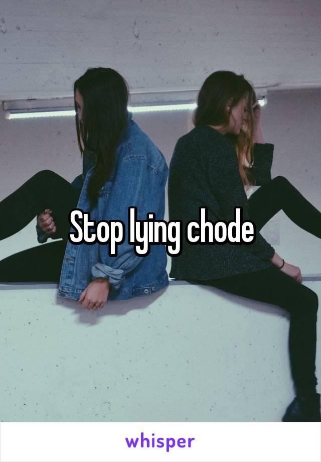 Stop lying chode