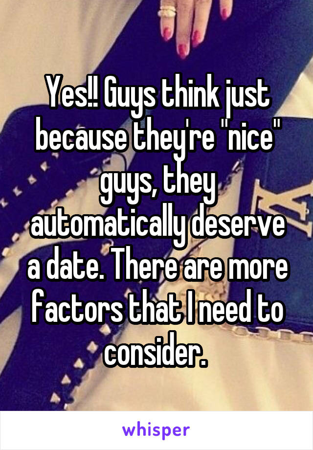 Yes!! Guys think just because they're "nice" guys, they automatically deserve a date. There are more factors that I need to consider. 