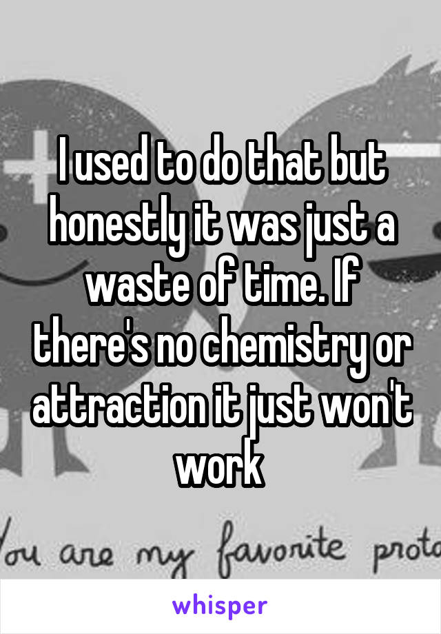 I used to do that but honestly it was just a waste of time. If there's no chemistry or attraction it just won't work 