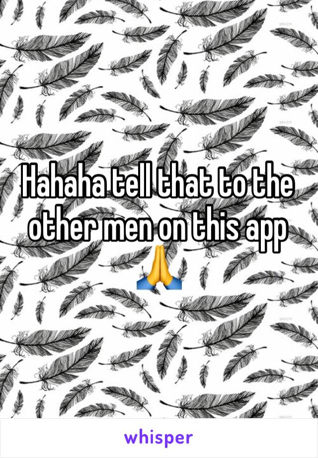 Hahaha tell that to the other men on this app 🙏