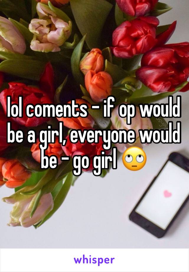 lol coments - if op would be a girl, everyone would be - go girl 🙄