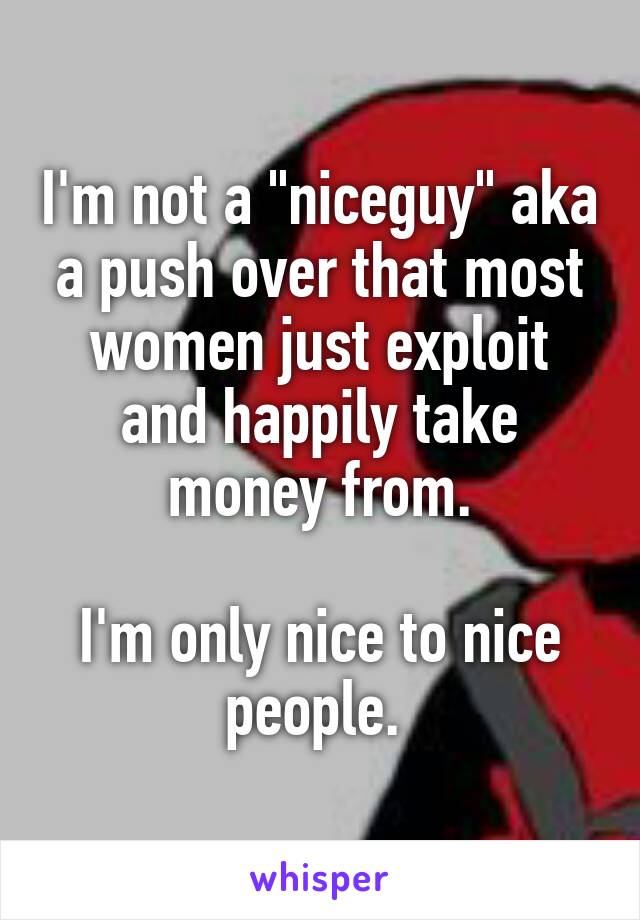 I'm not a "niceguy" aka a push over that most women just exploit and happily take money from.

I'm only nice to nice people. 