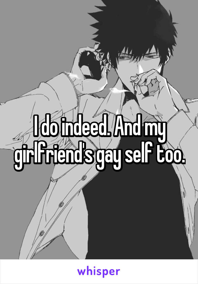 I do indeed. And my girlfriend's gay self too.