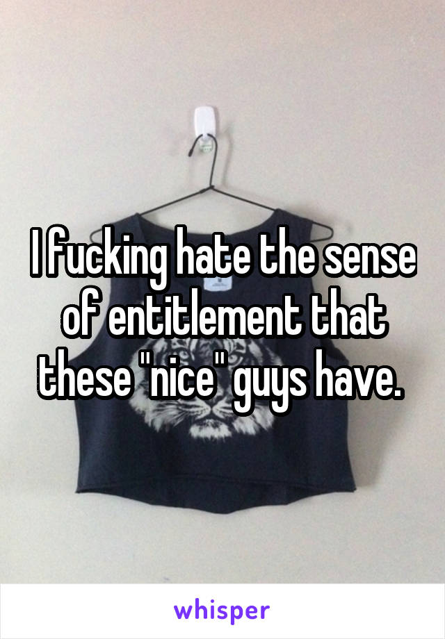 I fucking hate the sense of entitlement that these "nice" guys have. 
