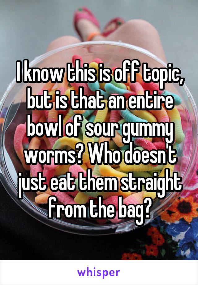 I know this is off topic, but is that an entire bowl of sour gummy worms? Who doesn't just eat them straight from the bag?