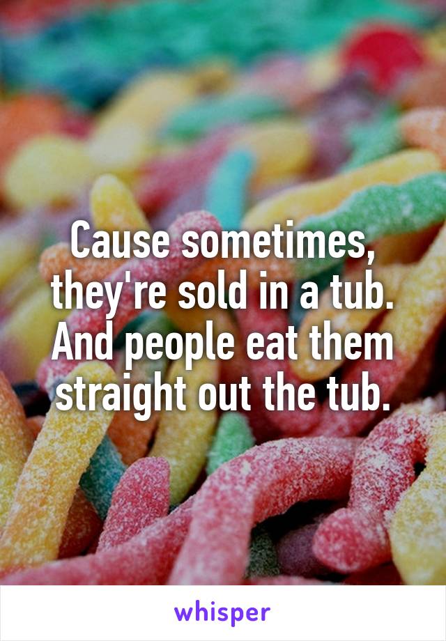 Cause sometimes, they're sold in a tub. And people eat them straight out the tub.