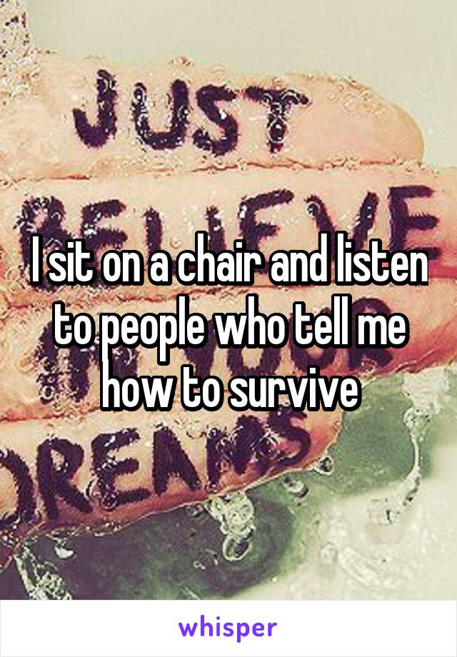 I sit on a chair and listen to people who tell me how to survive