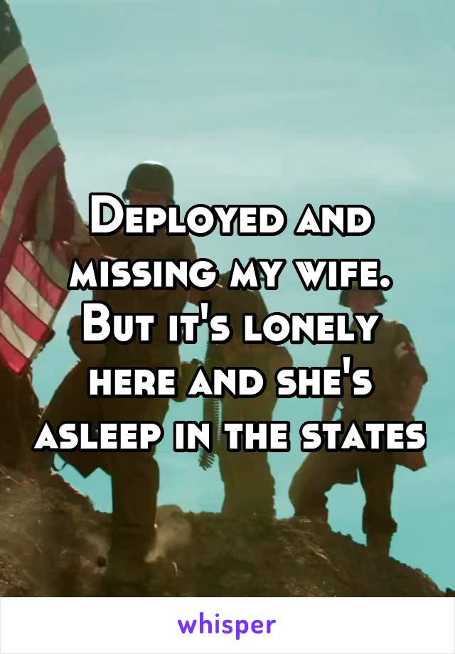 Deployed and missing my wife. But it's lonely here and she's asleep in the states