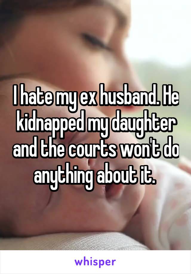 I hate my ex husband. He kidnapped my daughter and the courts won't do anything about it. 
