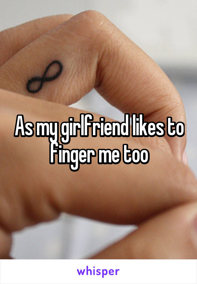  As my girlfriend likes to finger me too