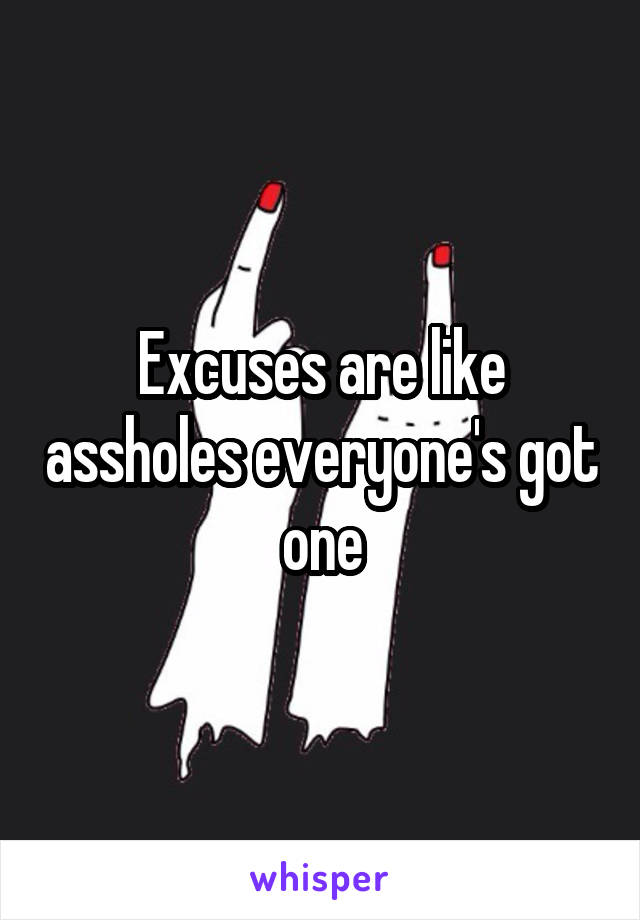 Excuses are like assholes everyone's got one