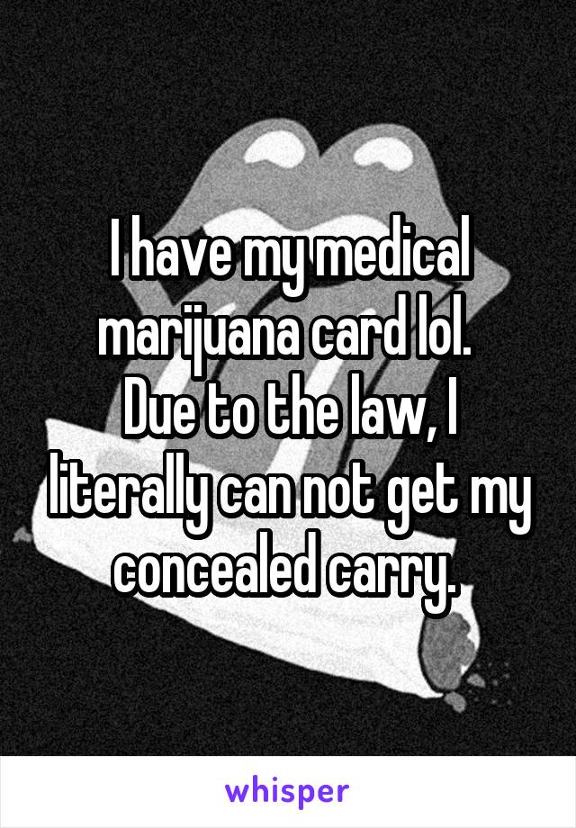 I have my medical marijuana card lol. 
Due to the law, I literally can not get my concealed carry. 