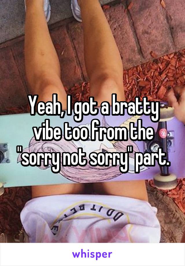 Yeah, I got a bratty vibe too from the "sorry not sorry" part.