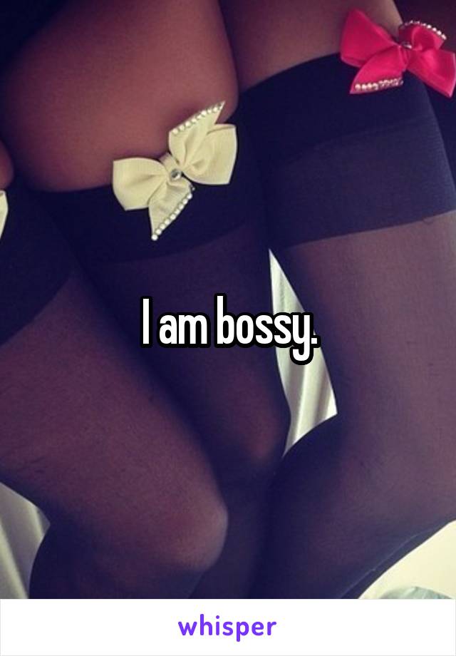 I am bossy.