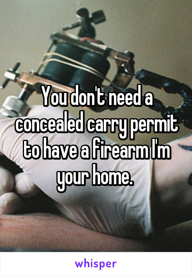 You don't need a concealed carry permit to have a firearm I'm your home. 