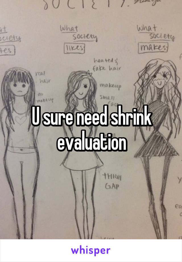 U sure need shrink evaluation