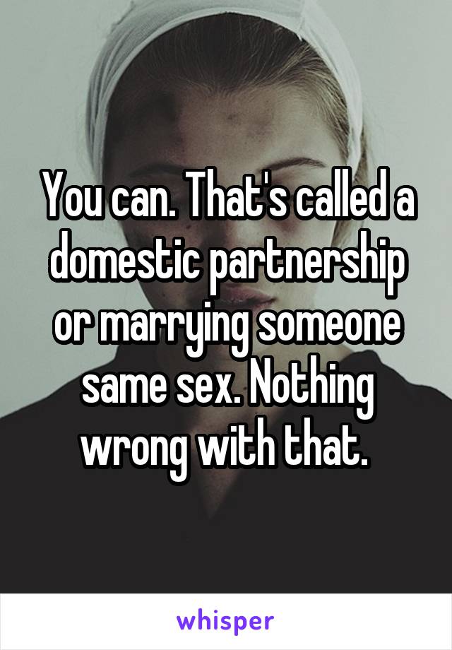 You can. That's called a domestic partnership or marrying someone same sex. Nothing wrong with that. 