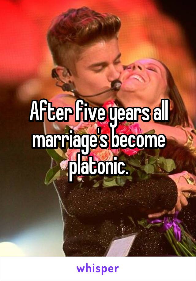 After five years all marriage's become platonic.