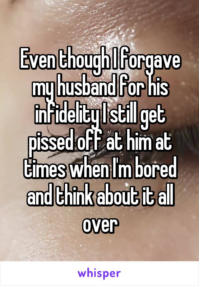 Even though I forgave my husband for his infidelity I still get pissed off at him at times when I'm bored and think about it all over