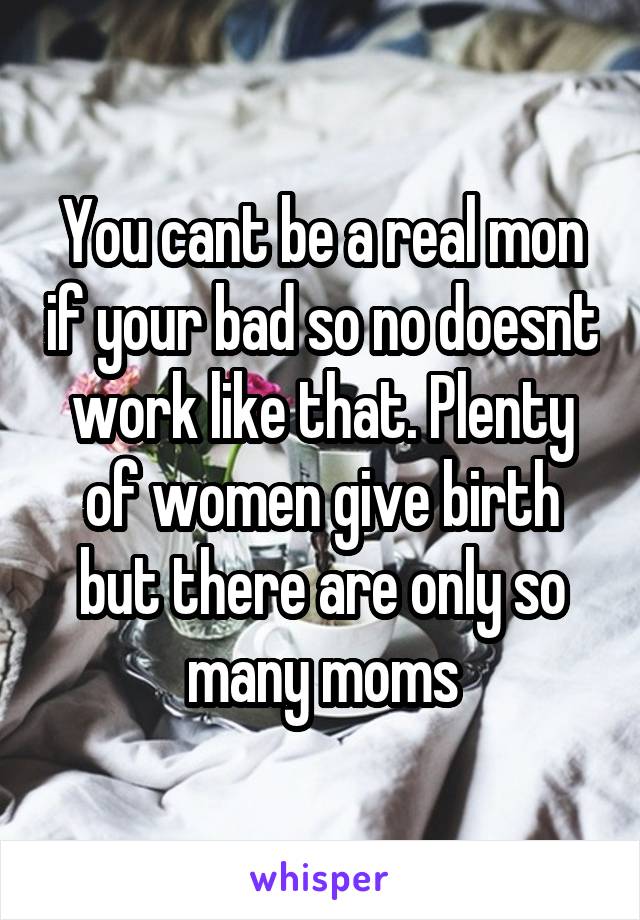 You cant be a real mon if your bad so no doesnt work like that. Plenty of women give birth but there are only so many moms