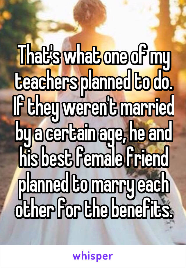 That's what one of my teachers planned to do. If they weren't married by a certain age, he and his best female friend planned to marry each other for the benefits.