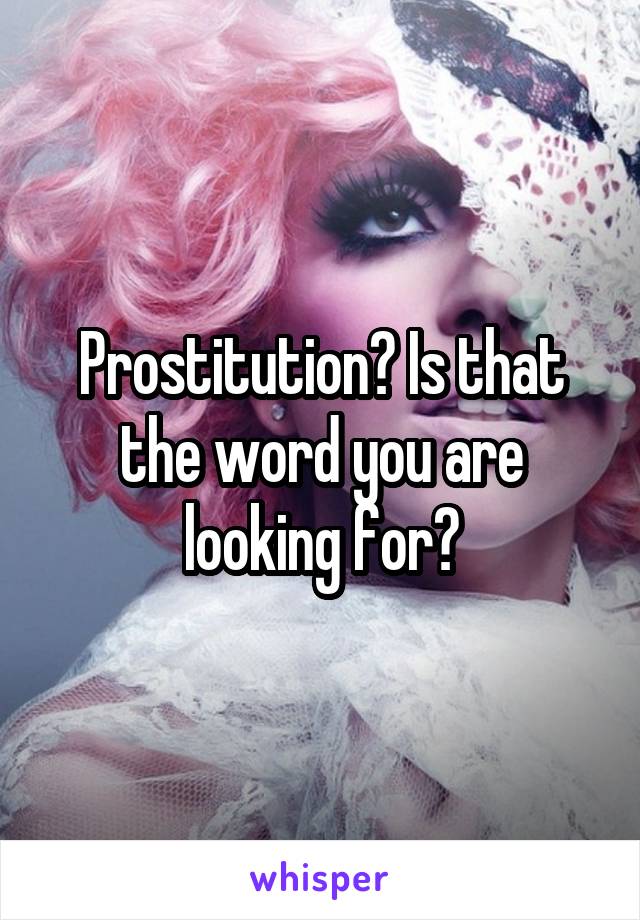 Prostitution? Is that the word you are looking for?