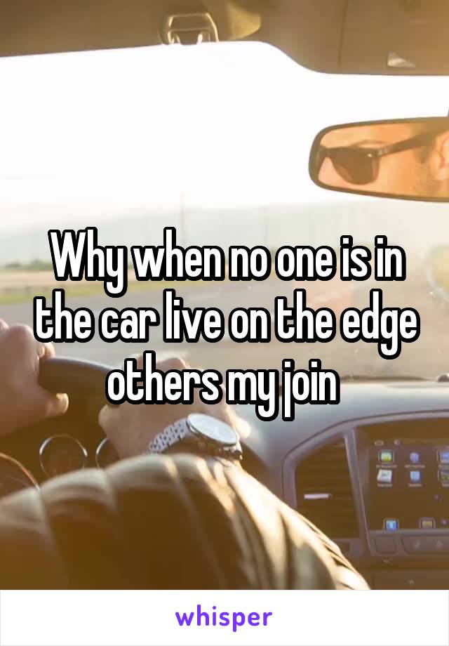 Why when no one is in the car live on the edge others my join 