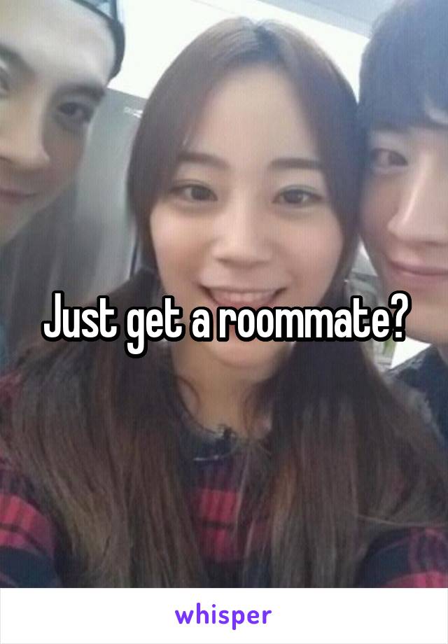 Just get a roommate?