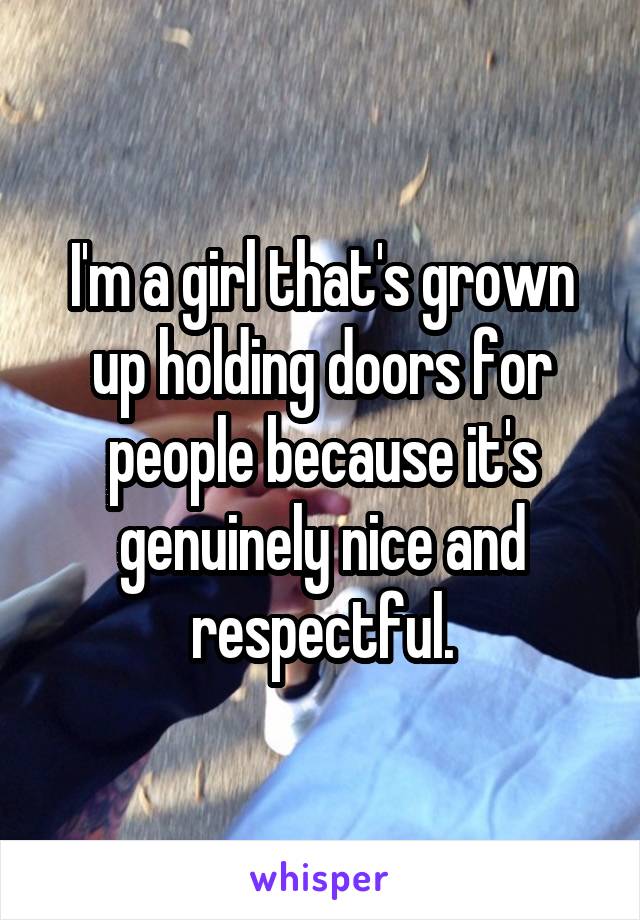 I'm a girl that's grown up holding doors for people because it's genuinely nice and respectful.