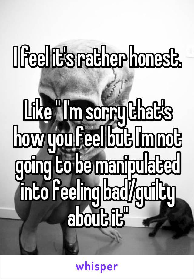 I feel it's rather honest.
 
Like " I'm sorry that's how you feel but I'm not going to be manipulated into feeling bad/guilty about it"