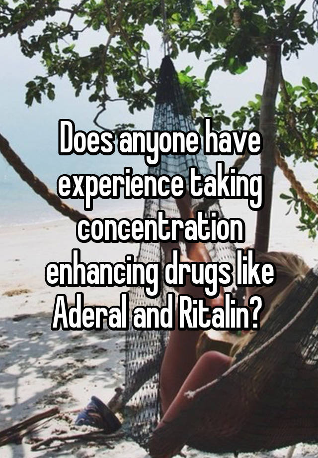 Does anyone have experience taking concentration enhancing drugs like Aderal and Ritalin? 