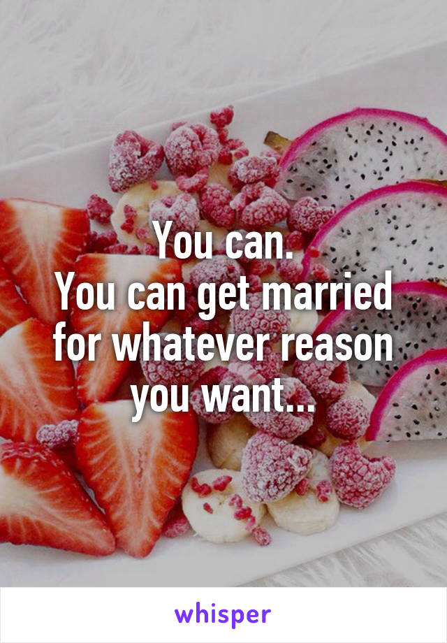 You can.
You can get married for whatever reason you want...