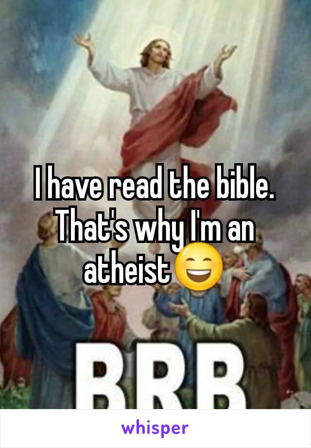 I have read the bible. That's why I'm an atheist😄