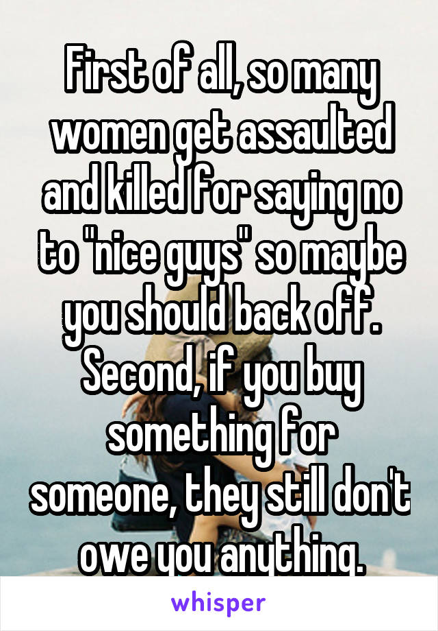 First of all, so many women get assaulted and killed for saying no to "nice guys" so maybe you should back off. Second, if you buy something for someone, they still don't owe you anything.