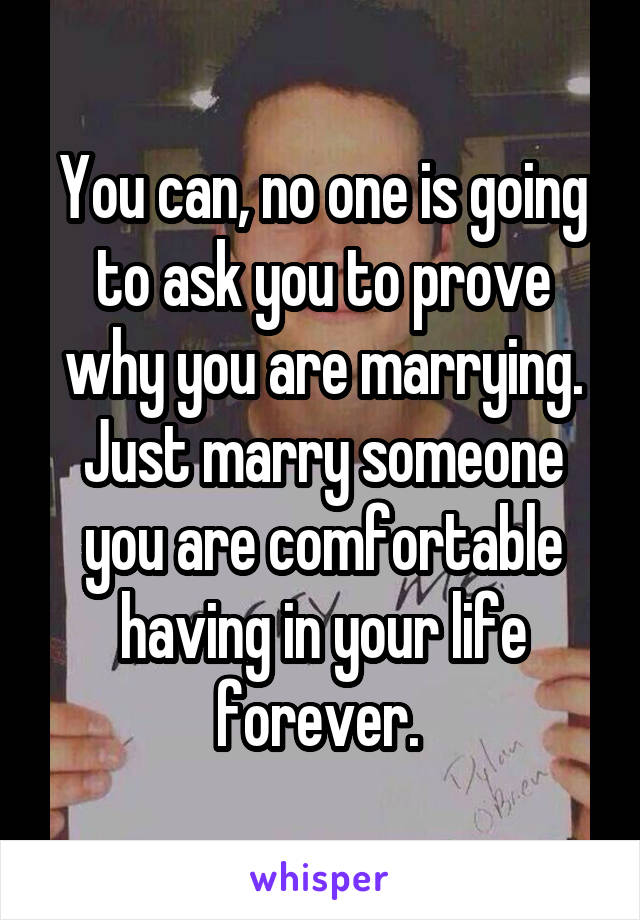 You can, no one is going to ask you to prove why you are marrying. Just marry someone you are comfortable having in your life forever. 